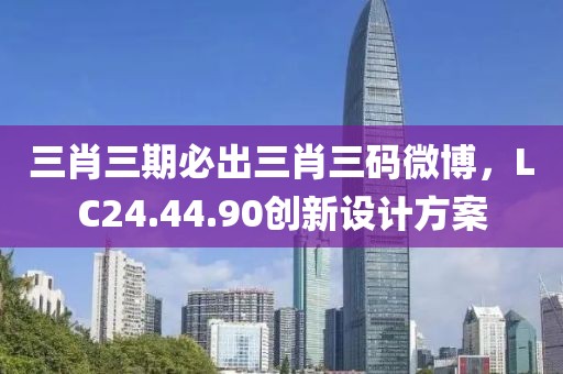 三肖三期必出三肖三码微博，LC24.44.90创新设计方案