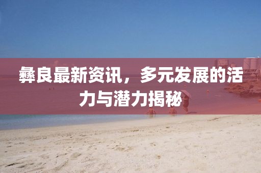彝良最新资讯，多元发展的活力与潜力揭秘