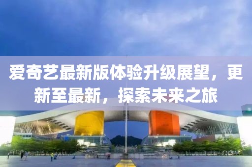 爱奇艺最新版体验升级展望，更新至最新，探索未来之旅