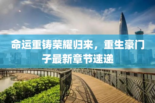 命运重铸荣耀归来，重生豪门子最新章节速递
