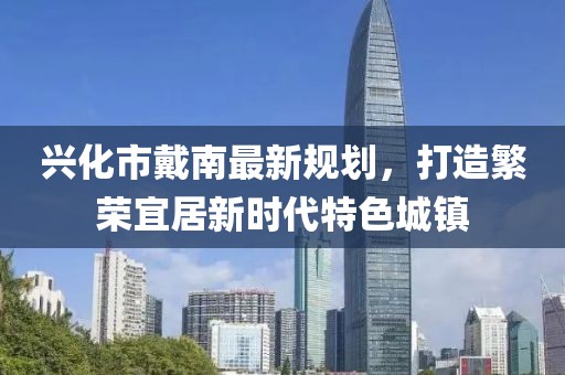 兴化市戴南最新规划，打造繁荣宜居新时代特色城镇