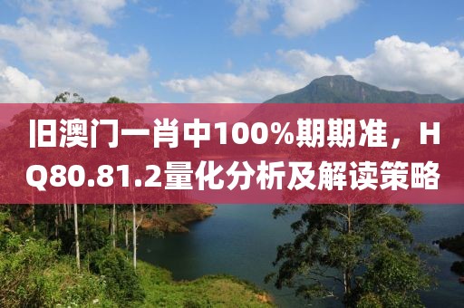 旧澳门一肖中100%期期准，HQ80.81.2量化分析及解读策略