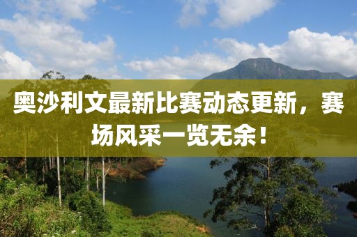 奥沙利文最新比赛动态更新，赛场风采一览无余！