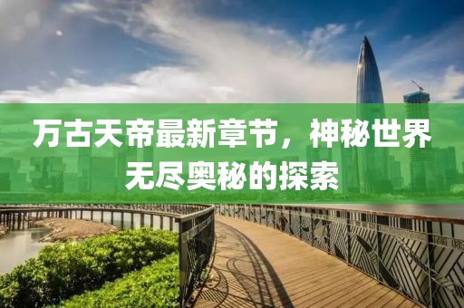 万古天帝最新章节，神秘世界无尽奥秘的探索