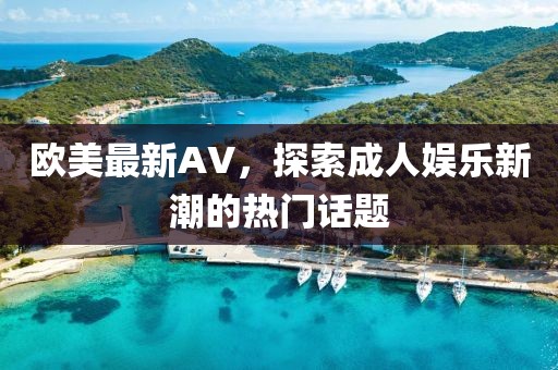 欧美最新AV，探索成人娱乐新潮的热门话题