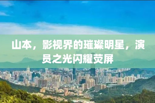 山本，影视界的璀璨明星，演员之光闪耀荧屏