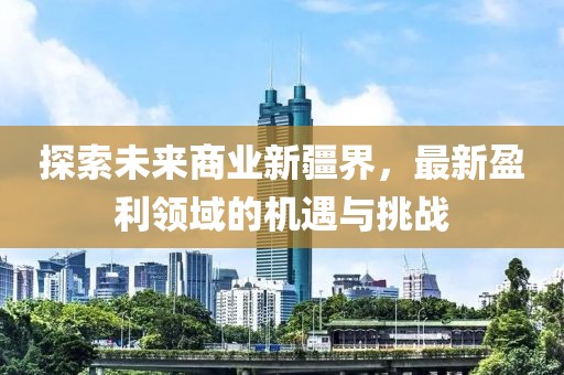 探索未来商业新疆界，最新盈利领域的机遇与挑战