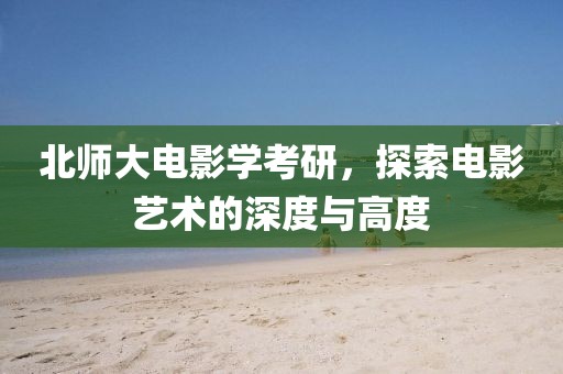北师大电影学考研，探索电影艺术的深度与高度