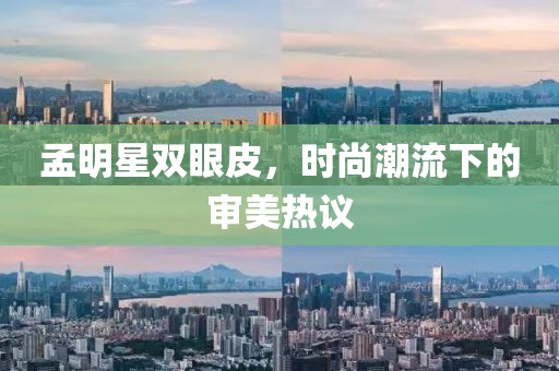 孟明星双眼皮，时尚潮流下的审美热议