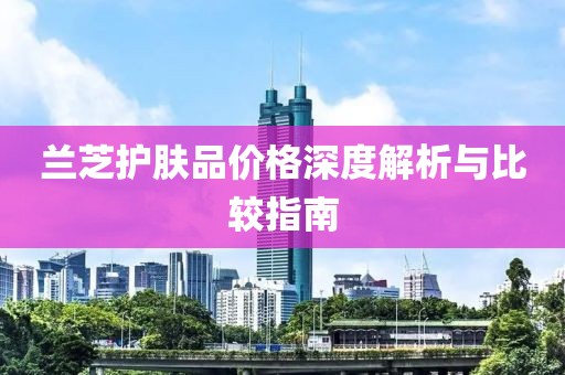 兰芝护肤品价格深度解析与比较指南