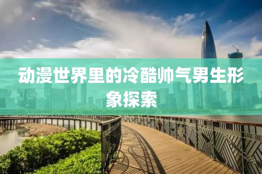 动漫世界里的冷酷帅气男生形象探索
