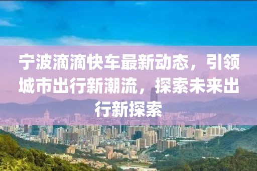宁波滴滴快车最新动态，引领城市出行新潮流，探索未来出行新探索