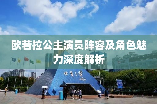 欧若拉公主演员阵容及角色魅力深度解析