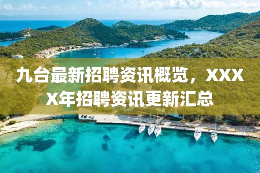 九台最新招聘资讯概览，XXXX年招聘资讯更新汇总