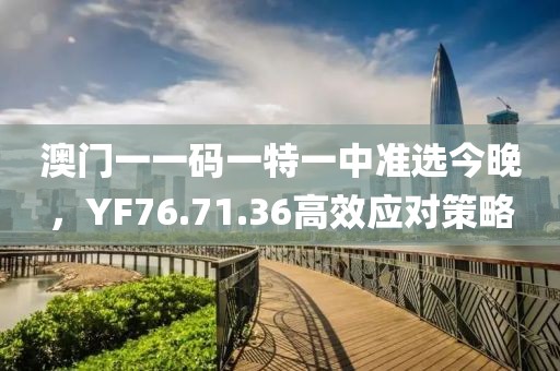 澳门一一码一特一中准选今晚，YF76.71.36高效应对策略