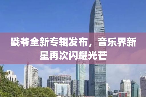 戳爷全新专辑发布，音乐界新星再次闪耀光芒
