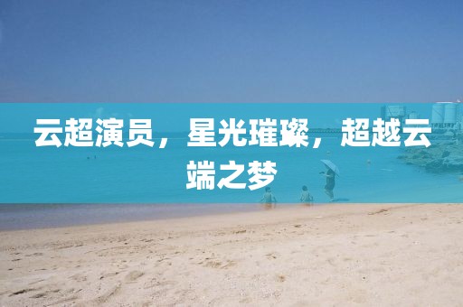 云超演员，星光璀璨，超越云端之梦