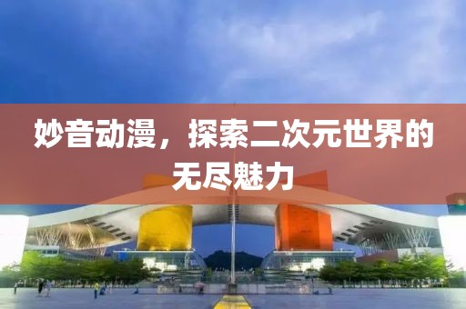 妙音动漫，探索二次元世界的无尽魅力