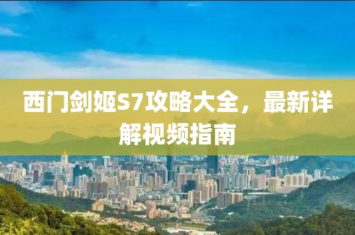 西门剑姬S7攻略大全，最新详解视频指南