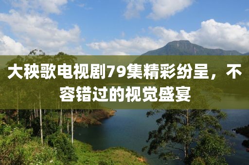 大秧歌电视剧79集精彩纷呈，不容错过的视觉盛宴