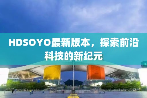 HDSOYO最新版本，探索前沿科技的新纪元
