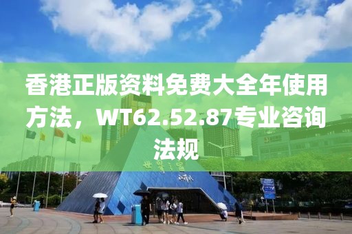 香港正版资料免费大全年使用方法，WT62.52.87专业咨询法规