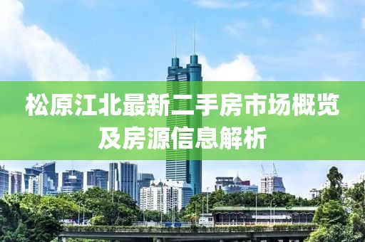 松原江北最新二手房市场概览及房源信息解析