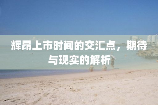 辉昂上市时间的交汇点，期待与现实的解析