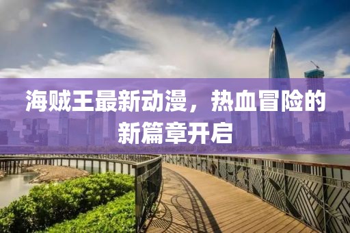 海贼王最新动漫，热血冒险的新篇章开启