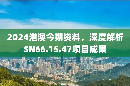 2024港澳今期资料，深度解析SN66.15.47项目成果