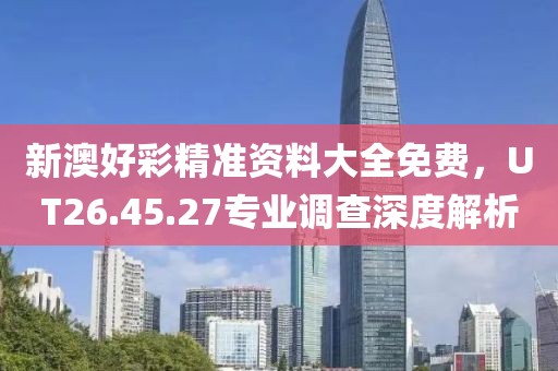 新澳好彩精准资料大全免费，UT26.45.27专业调查深度解析