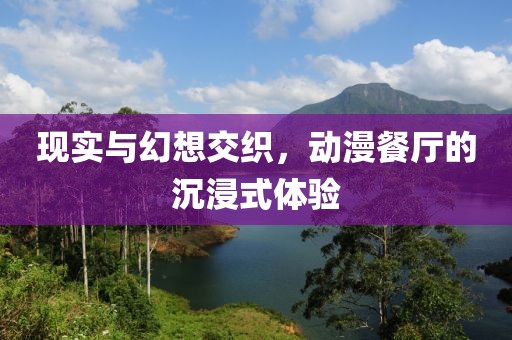现实与幻想交织，动漫餐厅的沉浸式体验
