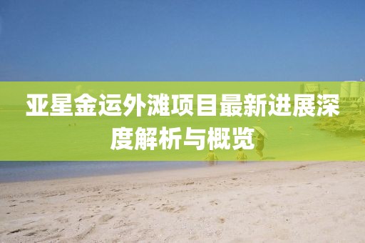 亚星金运外滩项目最新进展深度解析与概览