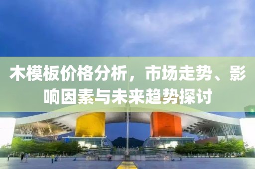 木模板价格分析，市场走势、影响因素与未来趋势探讨