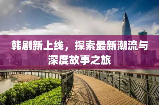 韩剧新上线，探索最新潮流与深度故事之旅