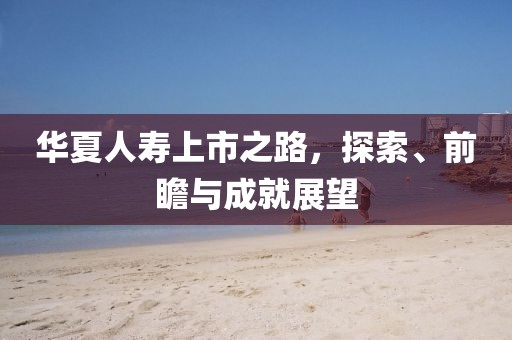 华夏人寿上市之路，探索、前瞻与成就展望