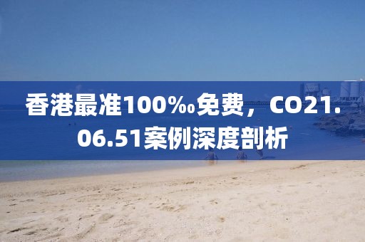 香港最准100‰免费，CO21.06.51案例深度剖析
