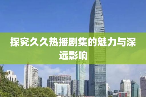 探究久久热播剧集的魅力与深远影响