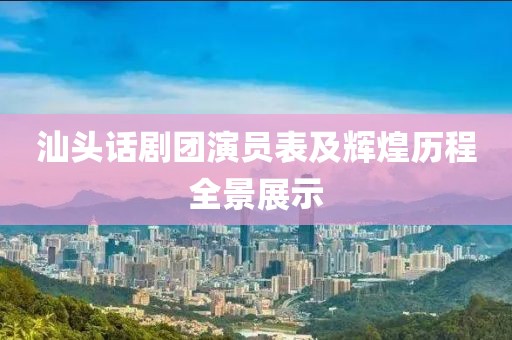 汕头话剧团演员表及辉煌历程全景展示
