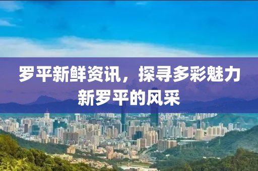 罗平新鲜资讯，探寻多彩魅力新罗平的风采