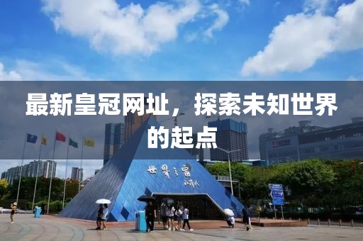 最新皇冠网址，探索未知世界的起点