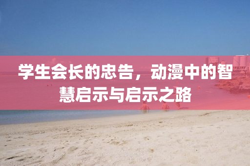 学生会长的忠告，动漫中的智慧启示与启示之路