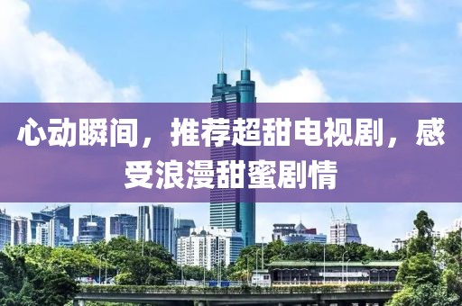 心动瞬间，推荐超甜电视剧，感受浪漫甜蜜剧情