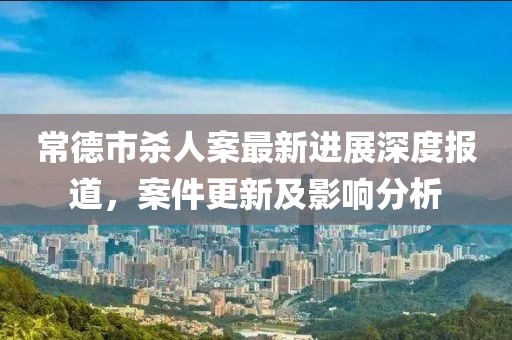 常德市杀人案最新进展深度报道，案件更新及影响分析