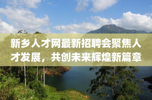 新乡人才网最新招聘会聚焦人才发展，共创未来辉煌新篇章