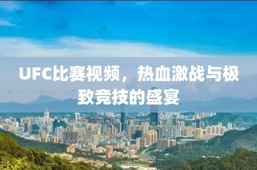 UFC比赛视频，热血激战与极致竞技的盛宴