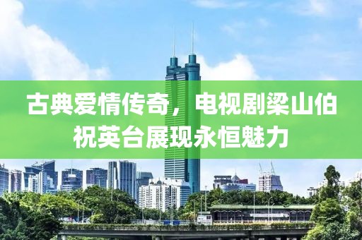 古典爱情传奇，电视剧梁山伯祝英台展现永恒魅力