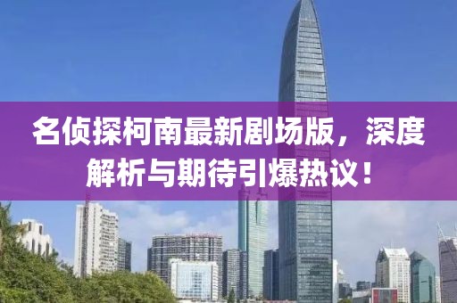 名侦探柯南最新剧场版，深度解析与期待引爆热议！