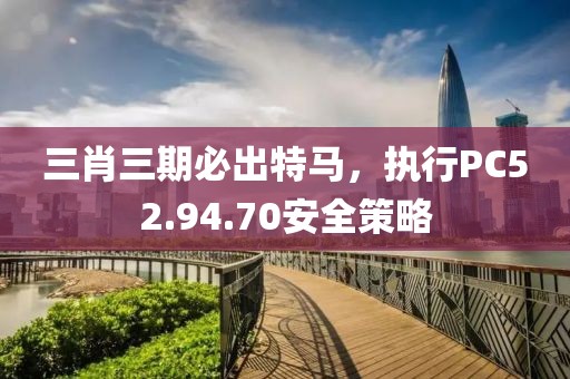三肖三期必出特马，执行PC52.94.70安全策略