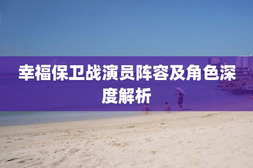 幸福保卫战演员阵容及角色深度解析